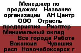 Менеджер по продажам › Название организации ­ АН Центр, ООО › Отрасль предприятия ­ Риэлтер › Минимальный оклад ­ 100 000 - Все города Работа » Вакансии   . Чувашия респ.,Новочебоксарск г.